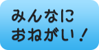 みんなにおねがい！