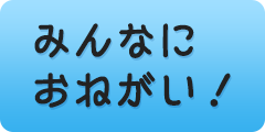 みんなにおねがい！